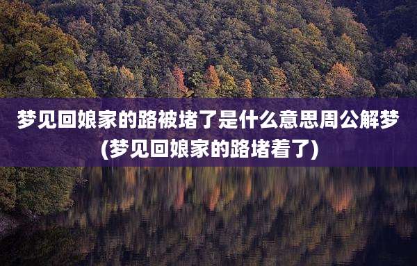 梦见回娘家的路被堵了是什么意思周公解梦(梦见回娘家的路堵着了)