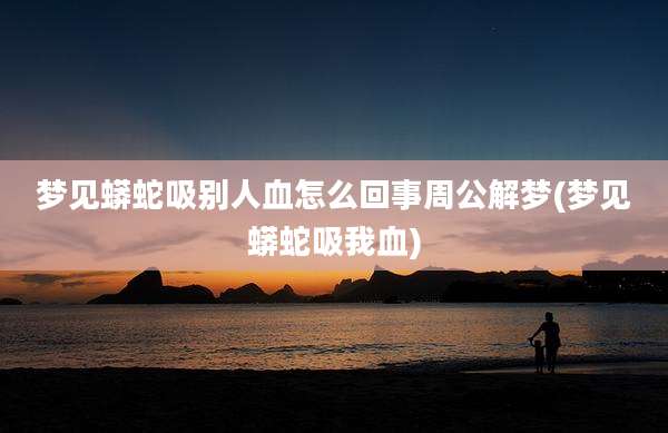 梦见蟒蛇吸别人血怎么回事周公解梦(梦见蟒蛇吸我血)