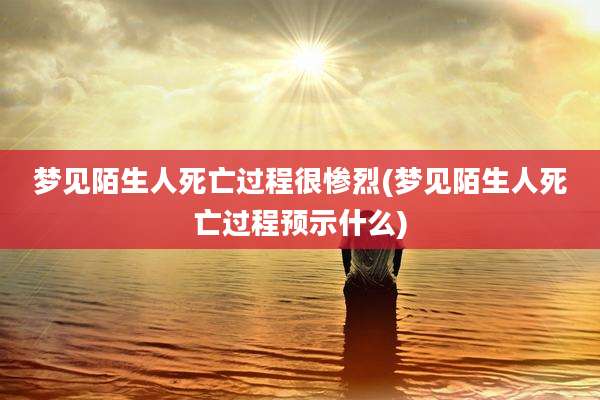 梦见陌生人死亡过程很惨烈(梦见陌生人死亡过程预示什么)