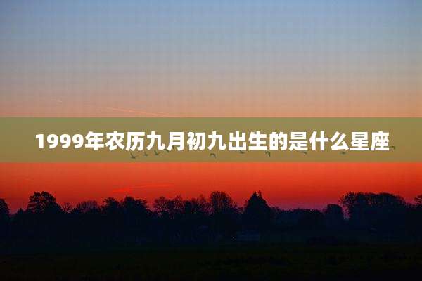 1999年农历九月初九出生的是什么星座