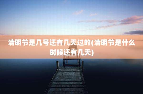 清明节是几号还有几天过的(清明节是什么时候还有几天)