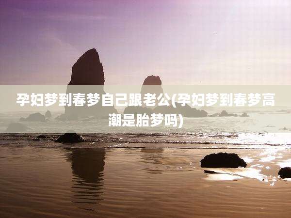 孕妇梦到春梦自己跟老公(孕妇梦到春梦高潮是胎梦吗)