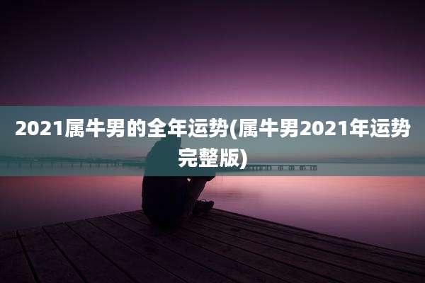 2021属牛男的全年运势(属牛男2021年运势完整版)