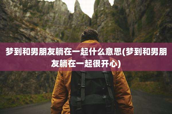 梦到和男朋友躺在一起什么意思(梦到和男朋友躺在一起很开心)