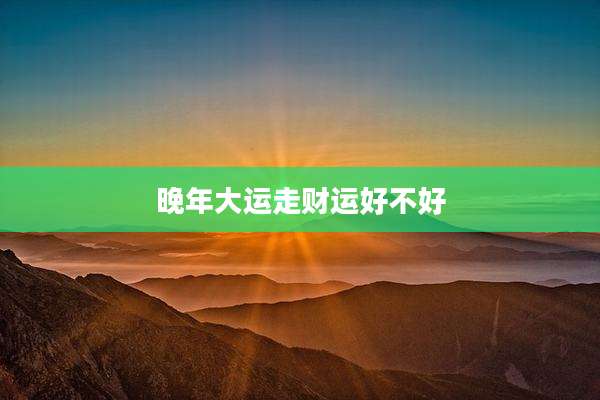 晚年大运走财运好不好