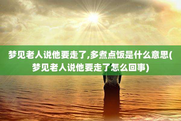 梦见老人说他要走了,多煮点饭是什么意思(梦见老人说他要走了怎么回事)