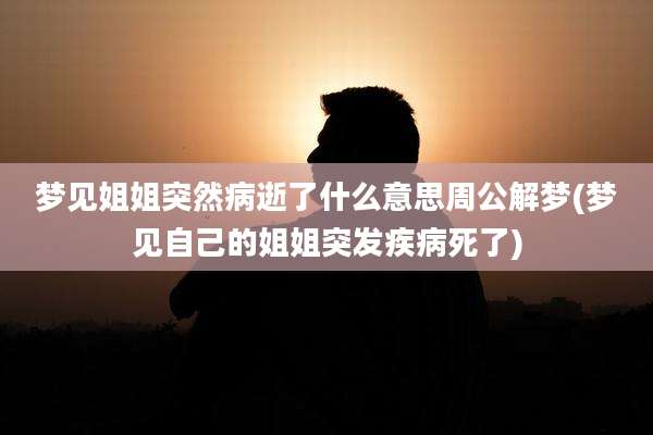 梦见姐姐突然病逝了什么意思周公解梦(梦见自己的姐姐突发疾病死了)