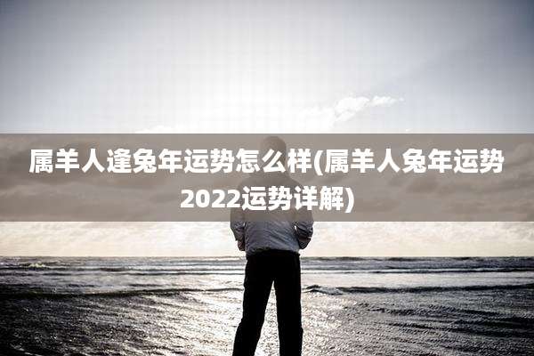 属羊人逢兔年运势怎么样(属羊人兔年运势2022运势详解)