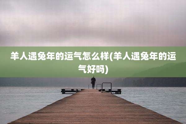 羊人遇兔年的运气怎么样(羊人遇兔年的运气好吗)