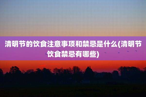 清明节的饮食注意事项和禁忌是什么(清明节饮食禁忌有哪些)
