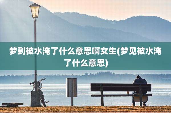 梦到被水淹了什么意思啊女生(梦见被水淹了什么意思)