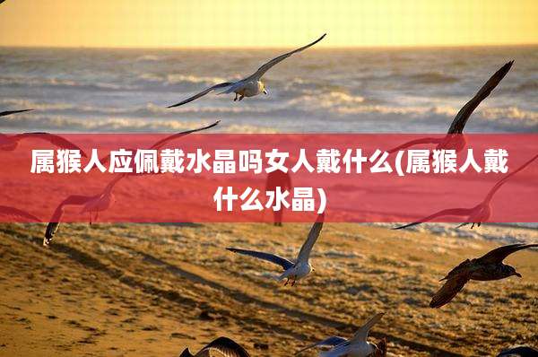属猴人应佩戴水晶吗女人戴什么(属猴人戴什么水晶)