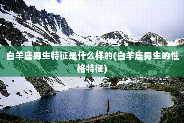 白羊座男生特征是什么样的(白羊座男生的性格特征)