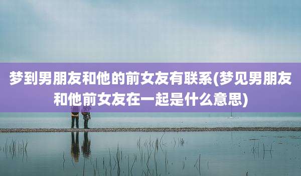 梦到男朋友和他的前女友有联系(梦见男朋友和他前女友在一起是什么意思)