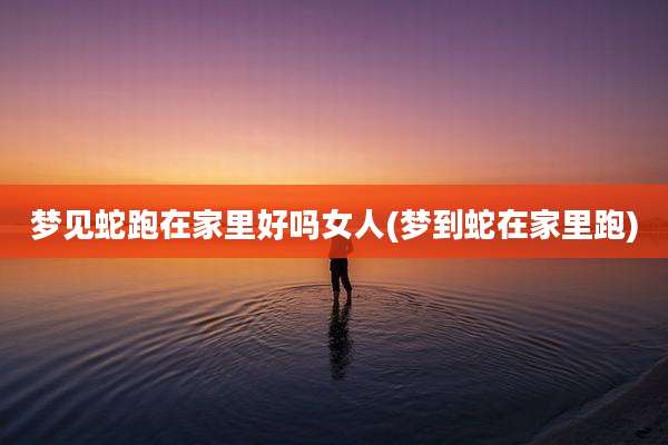 梦见蛇跑在家里好吗女人(梦到蛇在家里跑)