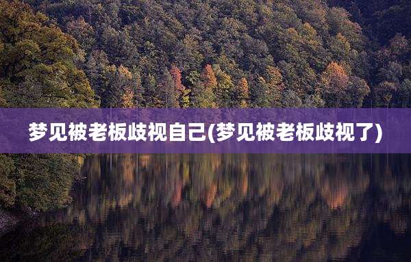 梦见被老板歧视自己(梦见被老板歧视了)