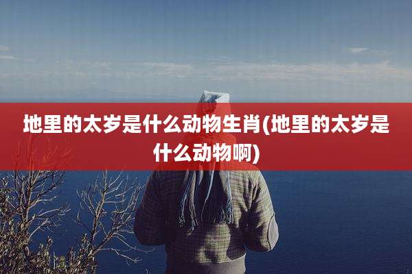 地里的太岁是什么动物生肖(地里的太岁是什么动物啊)