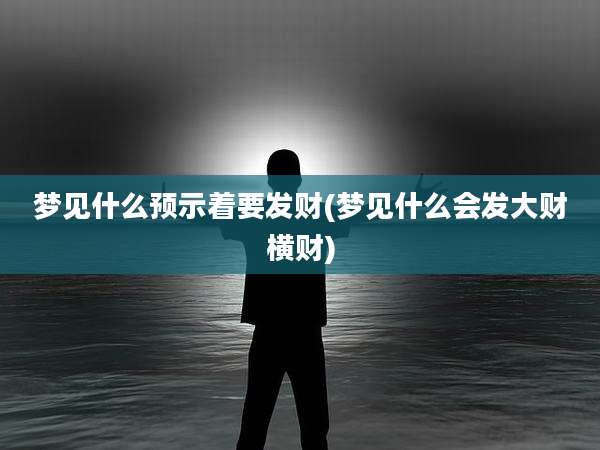 梦见什么预示着要发财(梦见什么会发大财横财)