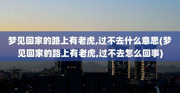 梦见回家的路上有老虎,过不去什么意思(梦见回家的路上有老虎,过不去怎么回事)