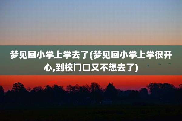 梦见回小学上学去了(梦见回小学上学很开心,到校门口又不想去了)