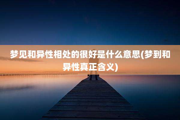 梦见和异性相处的很好是什么意思(梦到和异性真正含义)