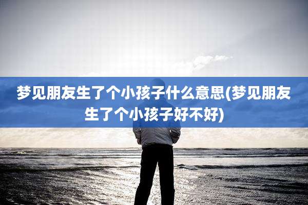 梦见朋友生了个小孩子什么意思(梦见朋友生了个小孩子好不好)