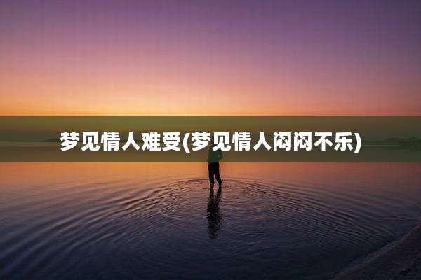 梦见情人难受(梦见情人闷闷不乐)
