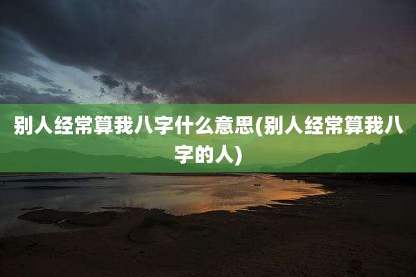 别人经常算我八字什么意思(别人经常算我八字的人)