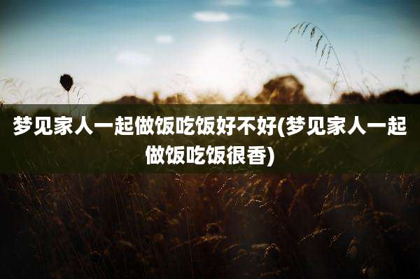 梦见家人一起做饭吃饭好不好(梦见家人一起做饭吃饭很香)