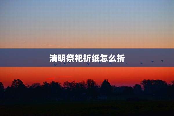 清明祭祀折纸怎么折