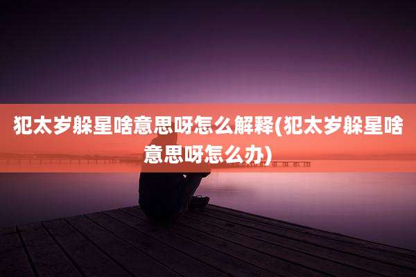 犯太岁躲星啥意思呀怎么解释(犯太岁躲星啥意思呀怎么办)