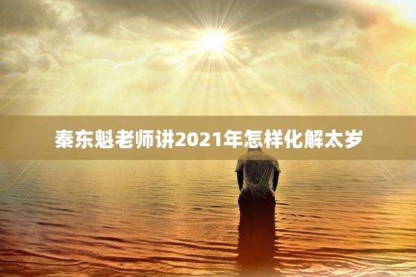 秦东魁老师讲2021年怎样化解太岁