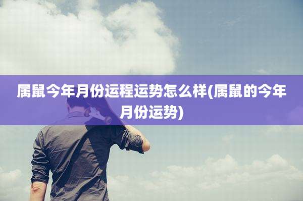 属鼠今年月份运程运势怎么样(属鼠的今年月份运势)