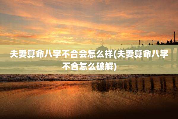 夫妻算命八字不合会怎么样(夫妻算命八字不合怎么破解)