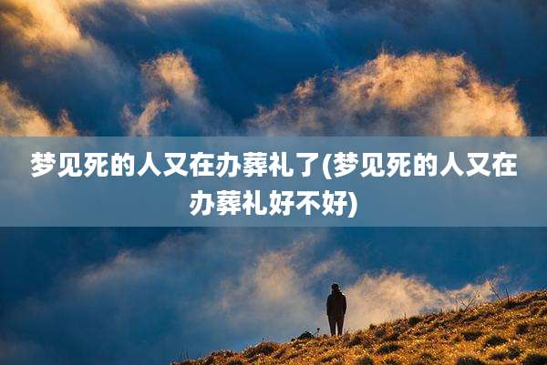 梦见死的人又在办葬礼了(梦见死的人又在办葬礼好不好)