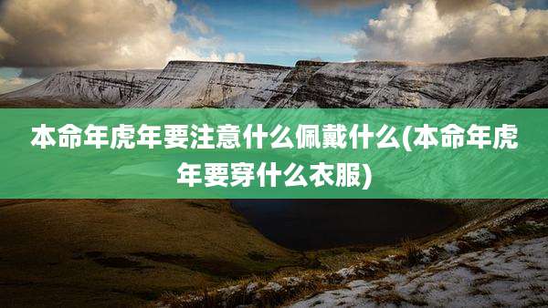 本命年虎年要注意什么佩戴什么(本命年虎年要穿什么衣服)