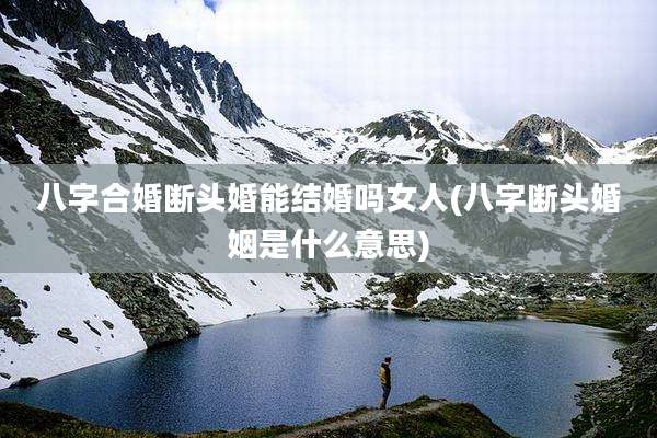 八字合婚断头婚能结婚吗女人(八字断头婚姻是什么意思)