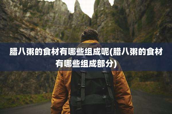 腊八粥的食材有哪些组成呢(腊八粥的食材有哪些组成部分)