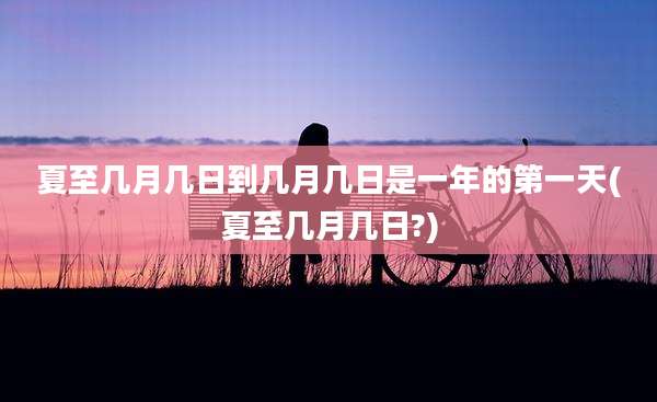 夏至几月几日到几月几日是一年的第一天(夏至几月几日?)