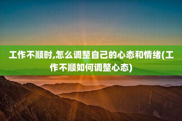 工作不顺时,怎么调整自己的心态和情绪(工作不顺如何调整心态)