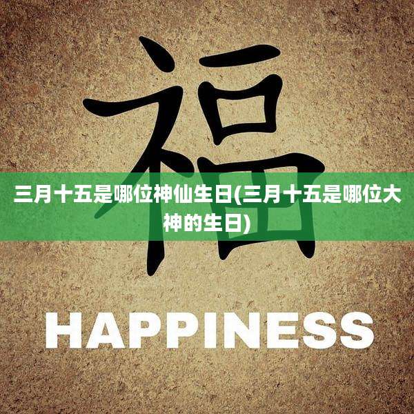 三月十五是哪位神仙生日(三月十五是哪位大神的生日)