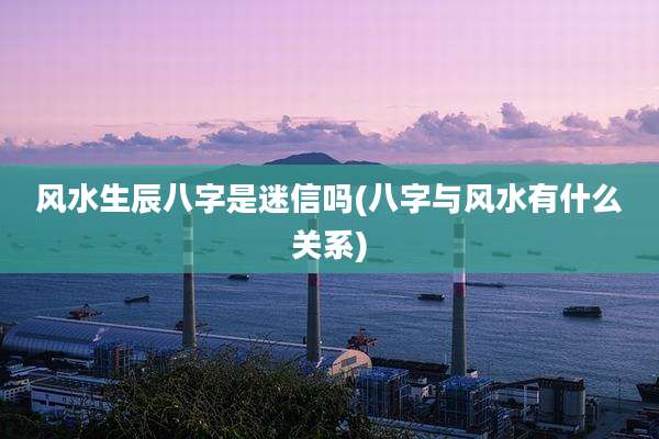 风水生辰八字是迷信吗(八字与风水有什么关系)