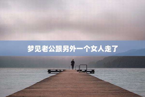 梦见老公跟另外一个女人走了