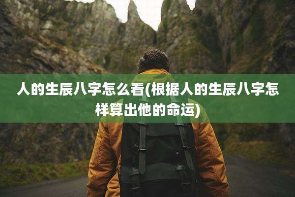 人的生辰八字怎么看(根据人的生辰八字怎样算出他的命运)