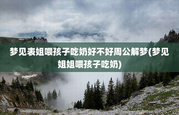 梦见表姐喂孩子吃奶好不好周公解梦(梦见姐姐喂孩子吃奶)