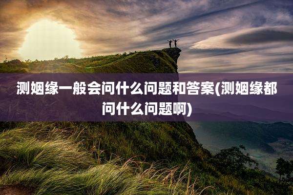 测姻缘一般会问什么问题和答案(测姻缘都问什么问题啊)