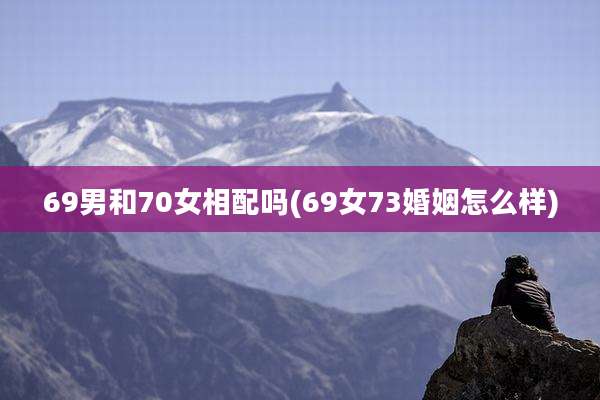 69男和70女相配吗(69女73婚姻怎么样)