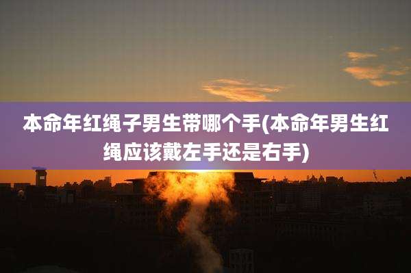 本命年红绳子男生带哪个手(本命年男生红绳应该戴左手还是右手)