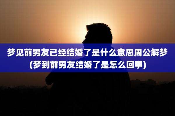 梦见前男友已经结婚了是什么意思周公解梦(梦到前男友结婚了是怎么回事)