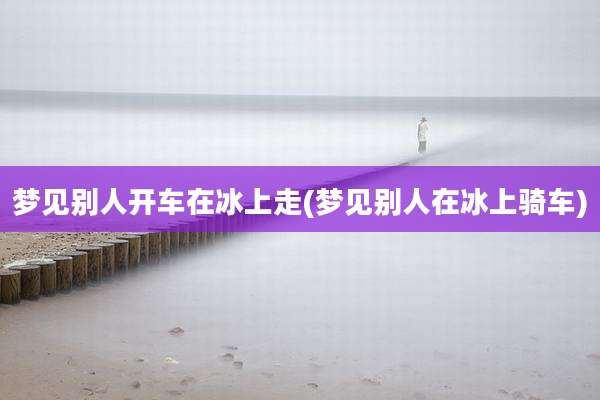梦见别人开车在冰上走(梦见别人在冰上骑车)